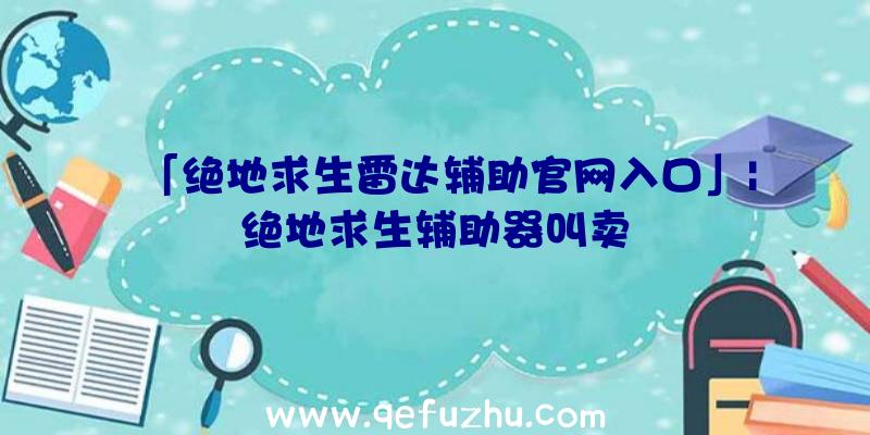 「绝地求生雷达辅助官网入口」|绝地求生辅助器叫卖